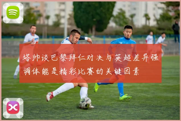 塔帅谈巴黎拜仁对决与英超差异强调体能是精彩比赛的关键因素