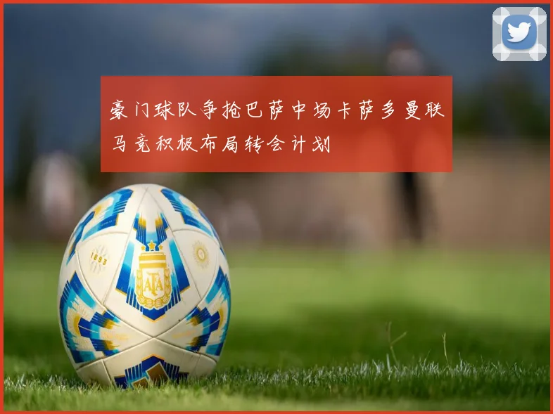 豪门球队争抢巴萨中场卡萨多曼联马竞积极布局转会计划