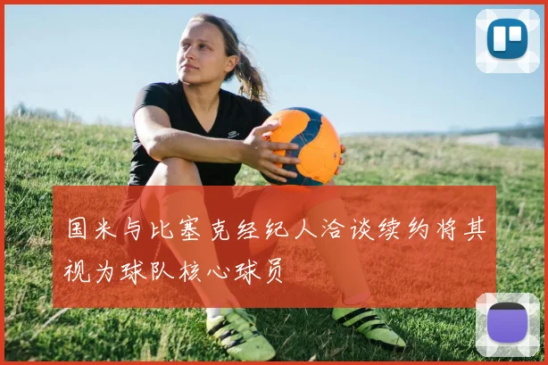 国米与比塞克经纪人洽谈续约将其视为球队核心球员