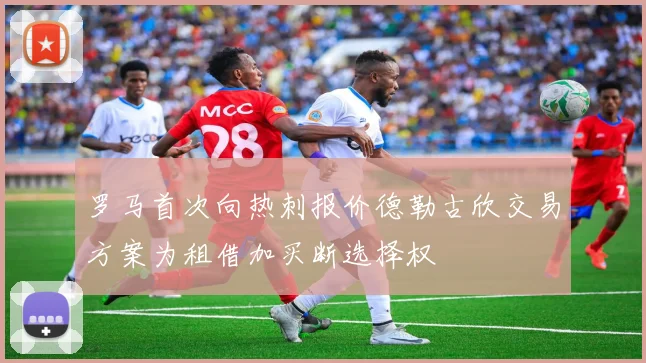 罗马首次向热刺报价德勒古欣交易方案为租借加买断选择权