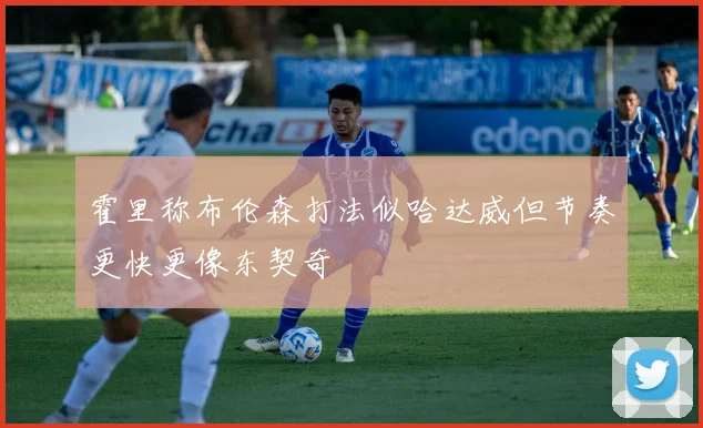霍里称布伦森打法似哈达威但节奏更快更像东契奇
