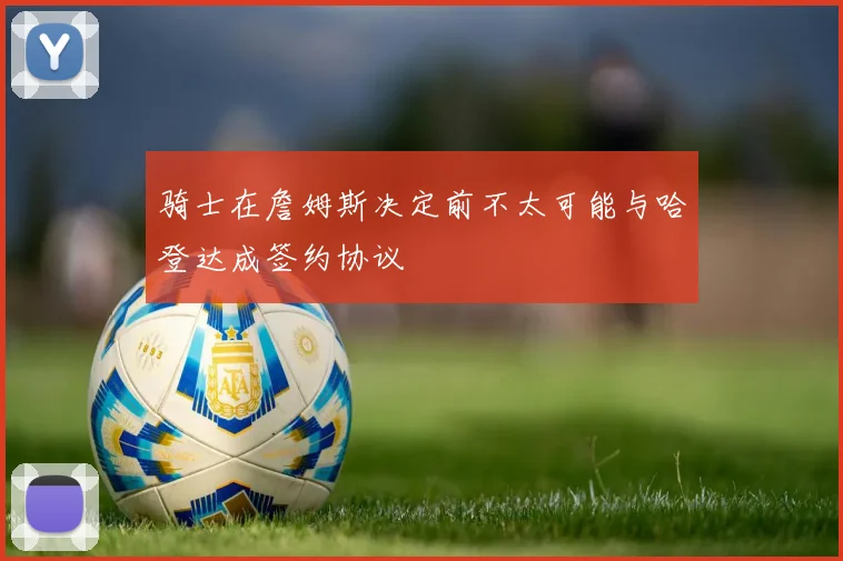 骑士在詹姆斯决定前不太可能与哈登达成签约协议
