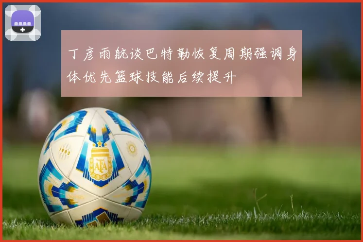 丁彦雨航谈巴特勒恢复周期强调身体优先篮球技能后续提升