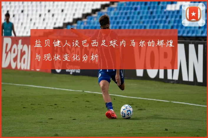 盐贝健人谈巴西足球内马尔的辉煌与现状变化分析