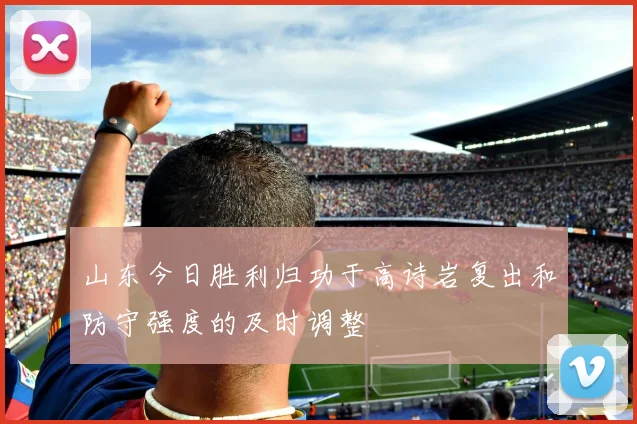 山东今日胜利归功于高诗岩复出和防守强度的及时调整