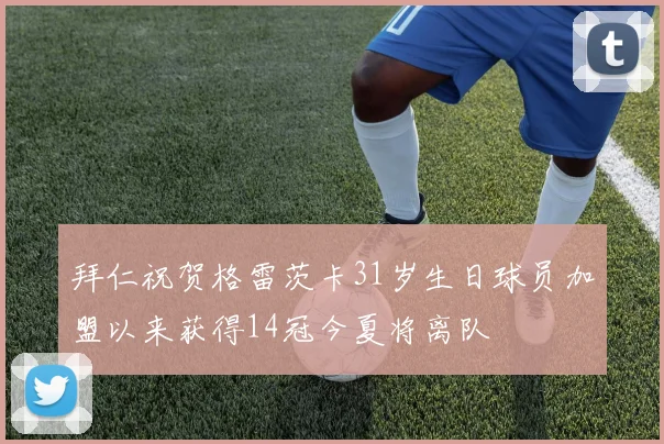 拜仁祝贺格雷茨卡31岁生日球员加盟以来获得14冠今夏将离队