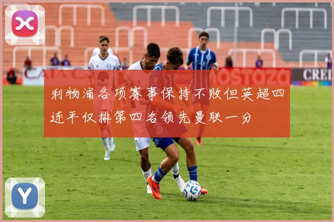 利物浦各项赛事保持不败但英超四连平仅排第四名领先曼联一分