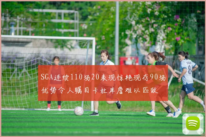 SGA连续110场20表现惊艳现存90场优势令人瞩目卡杜库詹难以匹敌