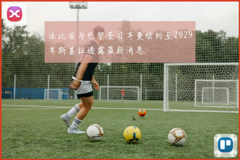 法比安与巴黎圣日耳曼续约至2029年斯基拉透露最新消息