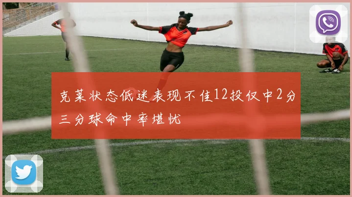 克莱状态低迷表现不佳12投仅中2分三分球命中率堪忧