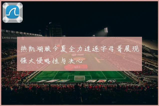 热凯湖狼今夏全力追逐字母哥展现强大侵略性与决心