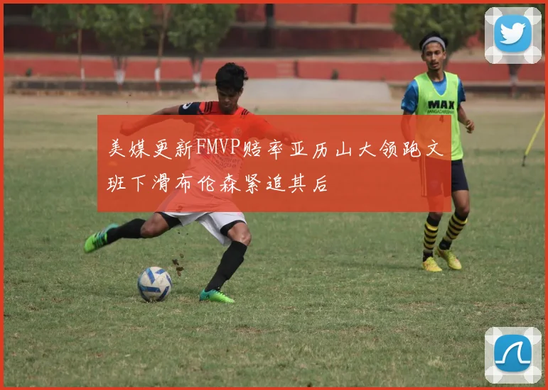 美媒更新FMVP赔率亚历山大领跑文班下滑布伦森紧追其后