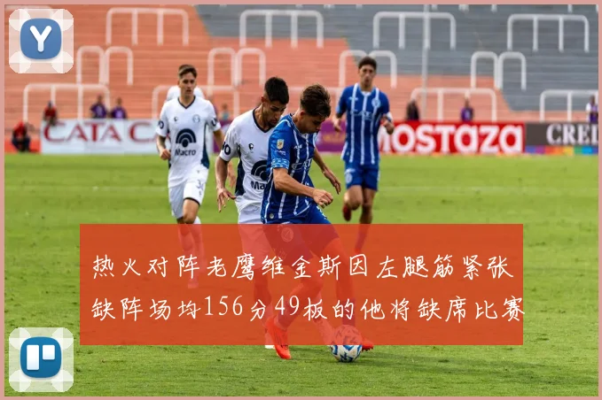 热火对阵老鹰维金斯因左腿筋紧张缺阵场均156分49板的他将缺席比赛