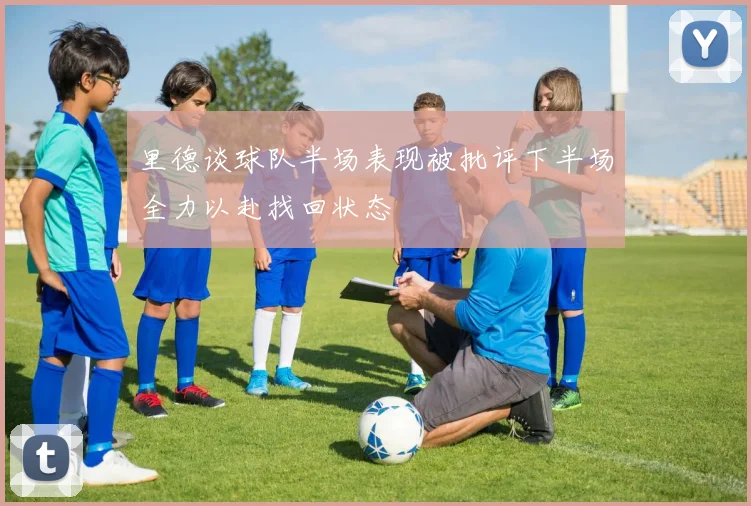 里德谈球队半场表现被批评下半场全力以赴找回状态