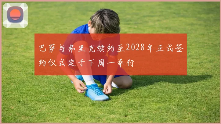 巴萨与弗里克续约至2028年正式签约仪式定于下周一举行