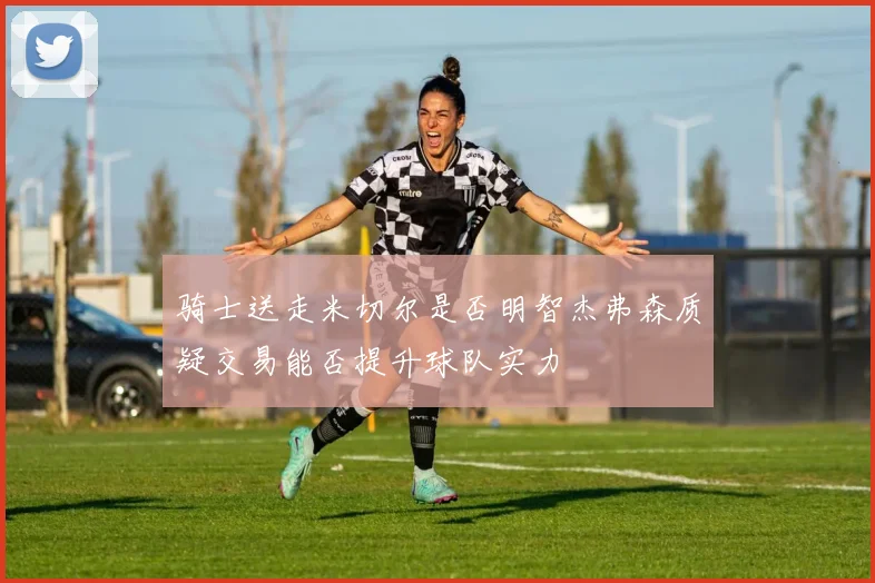 骑士送走米切尔是否明智杰弗森质疑交易能否提升球队实力