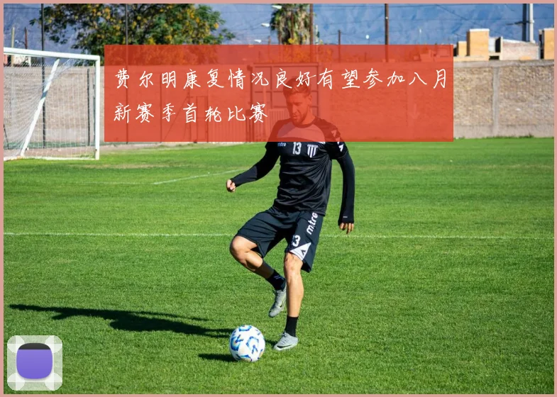 费尔明康复情况良好有望参加八月新赛季首轮比赛