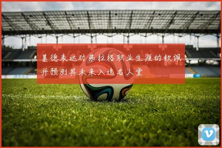 基德表达对弗拉格职业生涯的钦佩并预测其未来入选名人堂