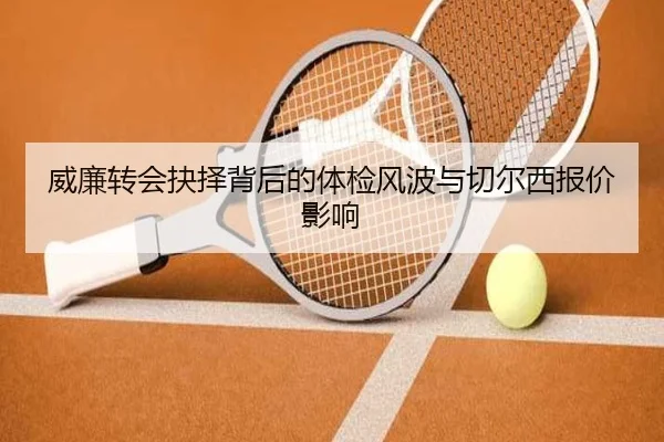 威廉转会抉择背后的体检风波与切尔西报价影响（yaxin）